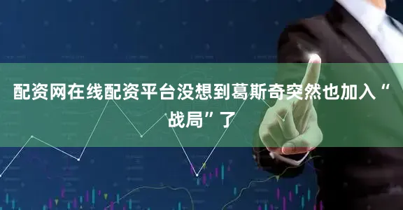 配资网在线配资平台没想到葛斯奇突然也加入“战局”了