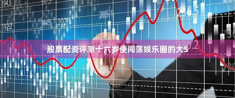 股票配资评测十六岁便闯荡娱乐圈的大S