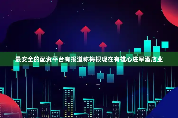 最安全的配资平台有报道称梅根现在有雄心进军酒店业