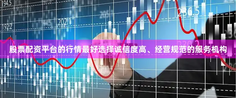 股票配资平台的行情最好选择诚信度高、经营规范的服务机构