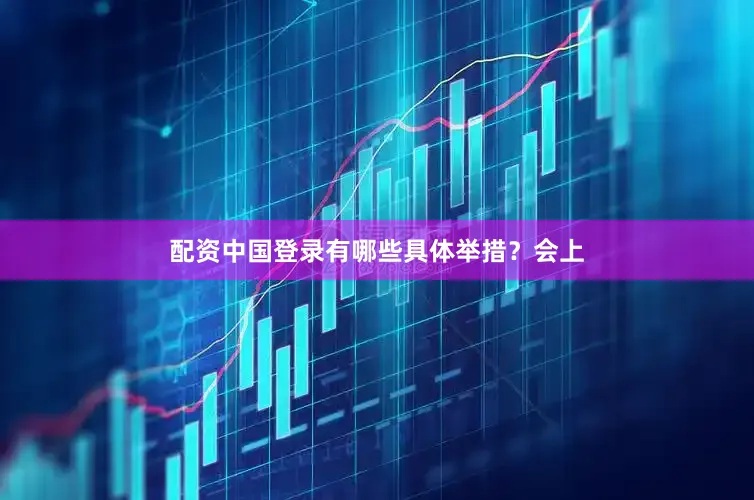 配资中国登录有哪些具体举措？会上