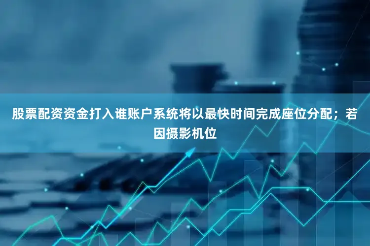 股票配资资金打入谁账户系统将以最快时间完成座位分配；若因摄影机位