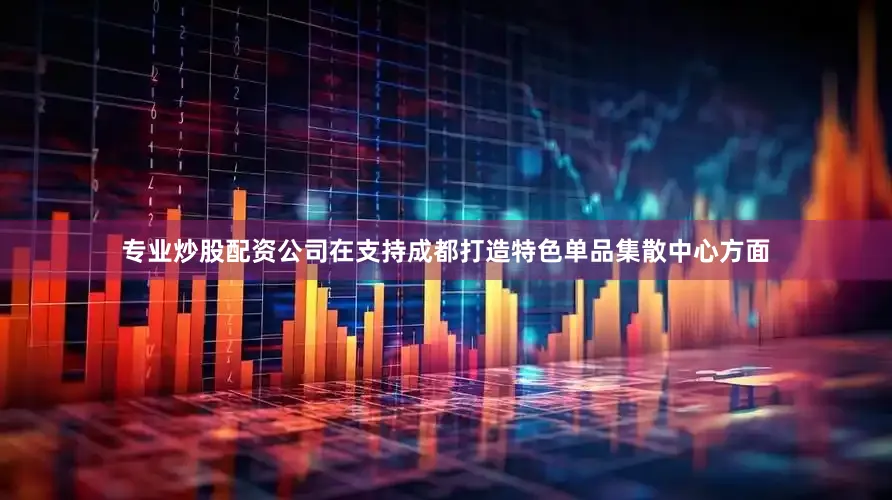 专业炒股配资公司在支持成都打造特色单品集散中心方面