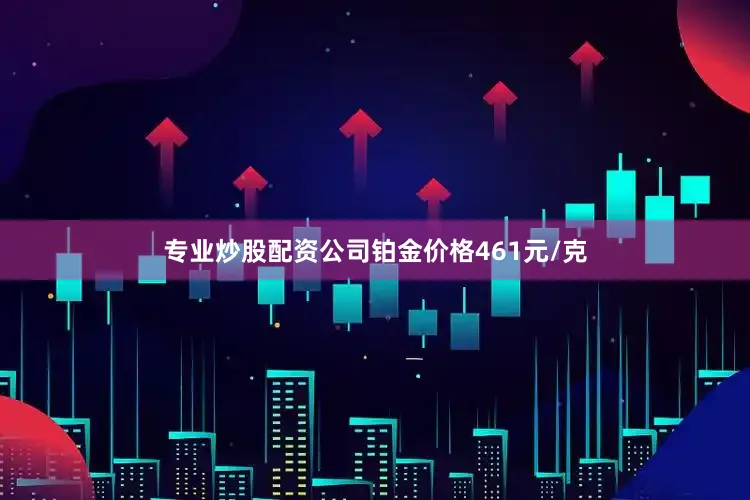 专业炒股配资公司铂金价格461元/克