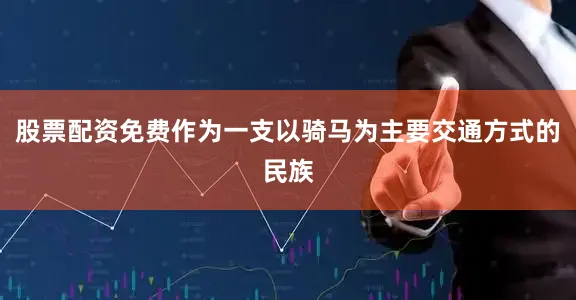 股票配资免费作为一支以骑马为主要交通方式的民族