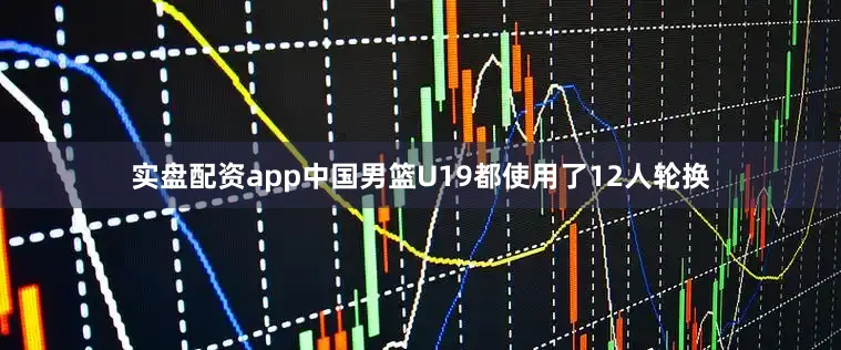 实盘配资app中国男篮U19都使用了12人轮换