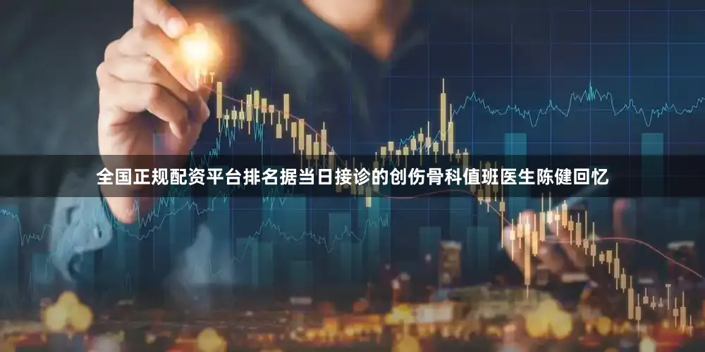 全国正规配资平台排名据当日接诊的创伤骨科值班医生陈健回忆