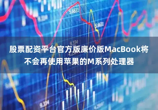 股票配资平台官方版廉价版MacBook将不会再使用苹果的M系列处理器