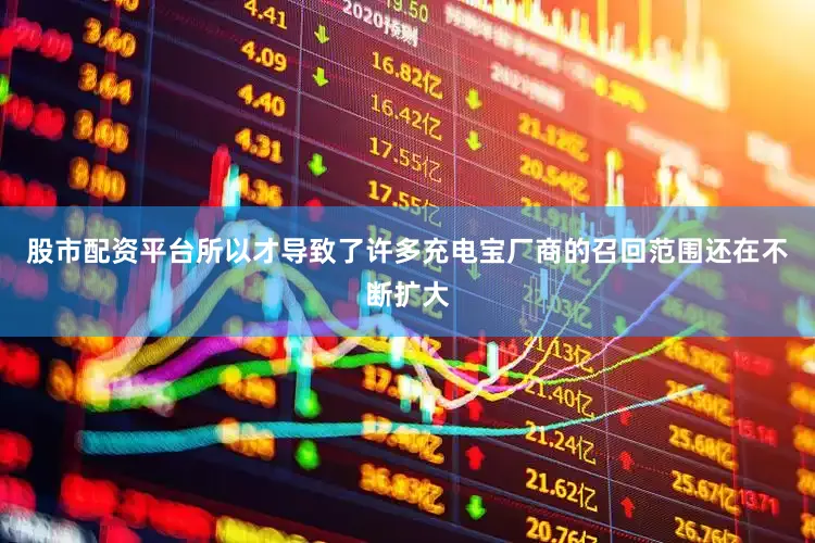 股市配资平台所以才导致了许多充电宝厂商的召回范围还在不断扩大