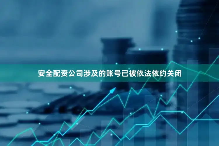 安全配资公司涉及的账号已被依法依约关闭