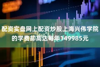 配资实盘网上配资炒股上海兴伟学院的学费却高达每年149985元