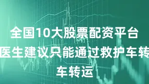 全国10大股票配资平台但医生建议只能通过救护车转运