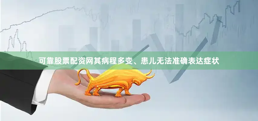 可靠股票配资网其病程多变、患儿无法准确表达症状