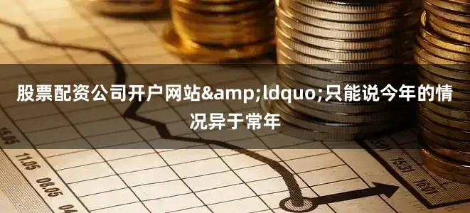 股票配资公司开户网站&ldquo;只能说今年的情况异于常年