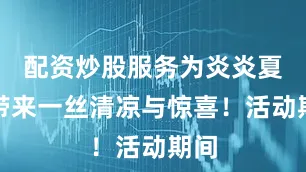 配资炒股服务为炎炎夏日带来一丝清凉与惊喜！活动期间