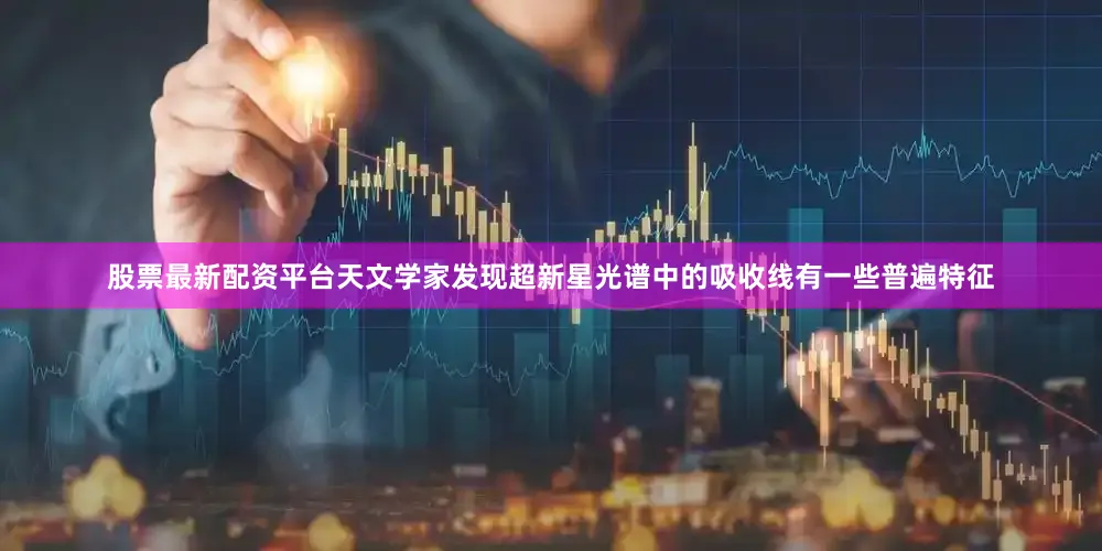 股票最新配资平台天文学家发现超新星光谱中的吸收线有一些普遍特征