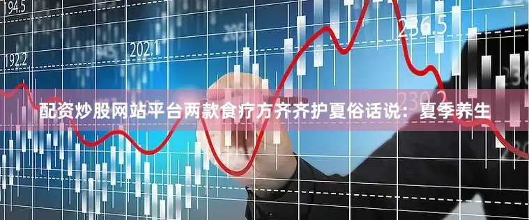 配资炒股网站平台两款食疗方齐齐护夏俗话说：夏季养生