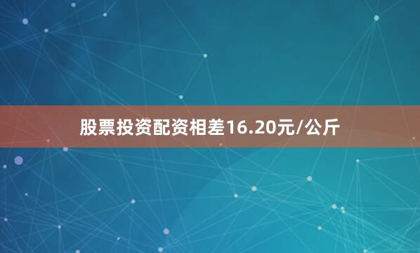 股票投资配资相差16.20元/公斤