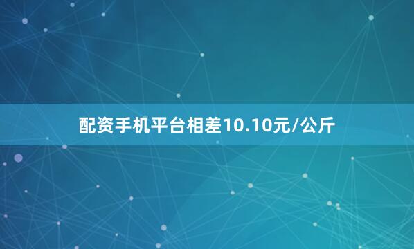 配资手机平台相差10.10元/公斤