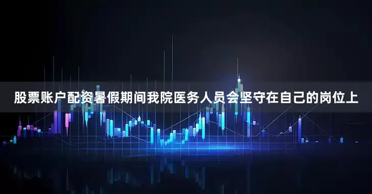 股票账户配资暑假期间我院医务人员会坚守在自己的岗位上