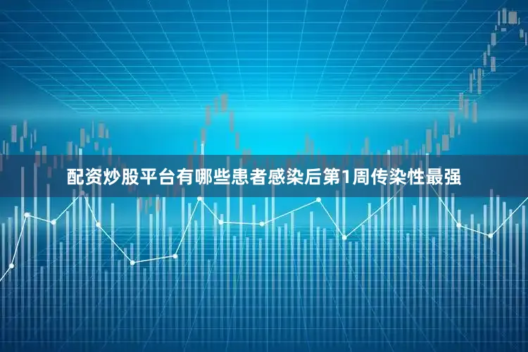 配资炒股平台有哪些患者感染后第1周传染性最强
