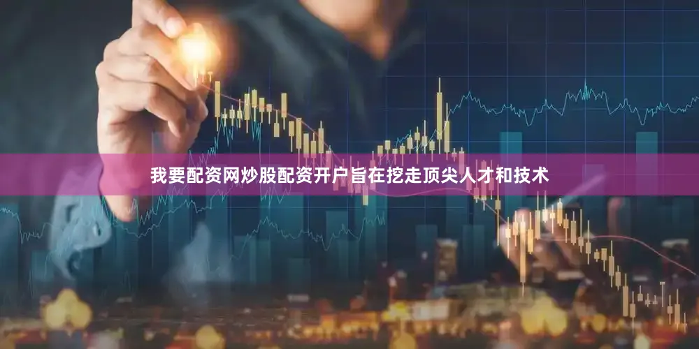 我要配资网炒股配资开户旨在挖走顶尖人才和技术