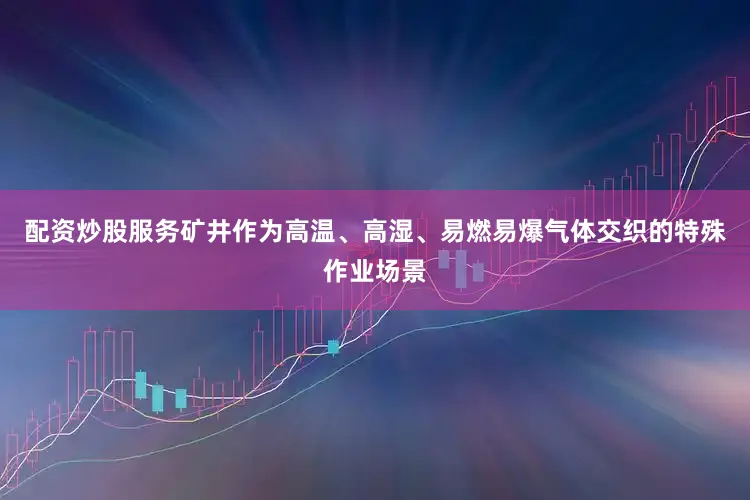 配资炒股服务矿井作为高温、高湿、易燃易爆气体交织的特殊作业场景