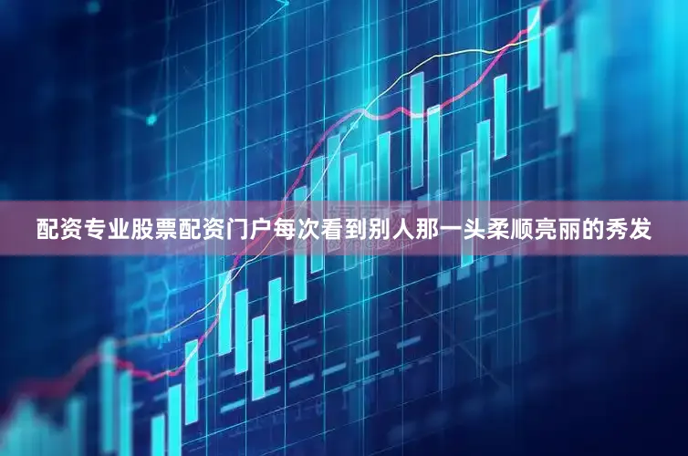 配资专业股票配资门户每次看到别人那一头柔顺亮丽的秀发