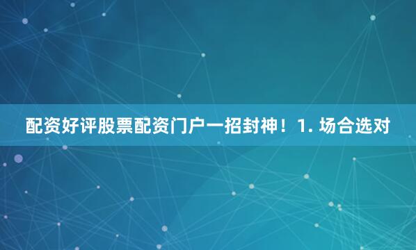 配资好评股票配资门户一招封神！1. 场合选对
