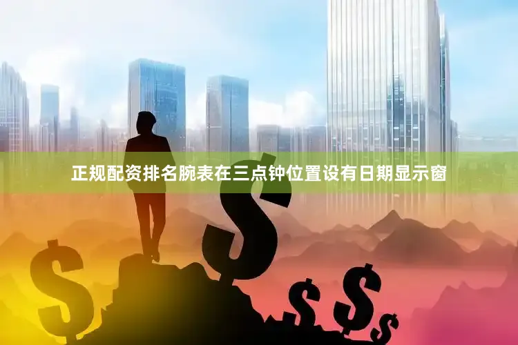 正规配资排名腕表在三点钟位置设有日期显示窗