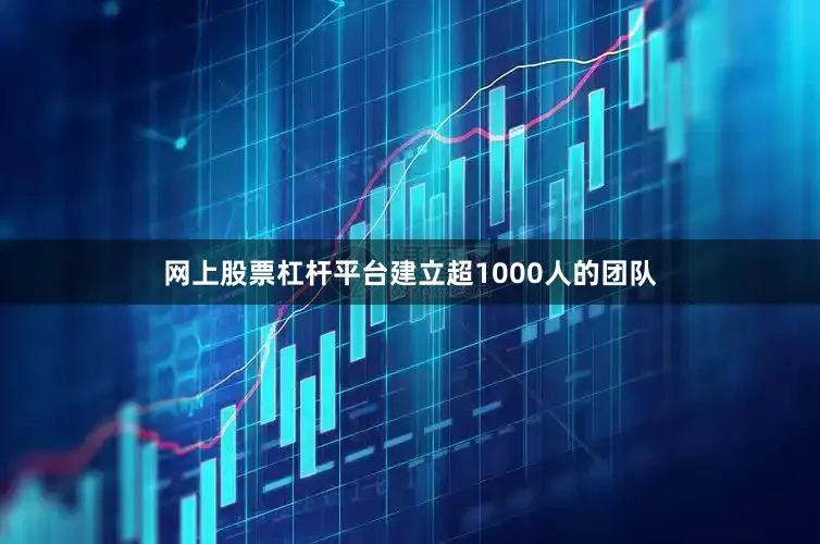 网上股票杠杆平台建立超1000人的团队