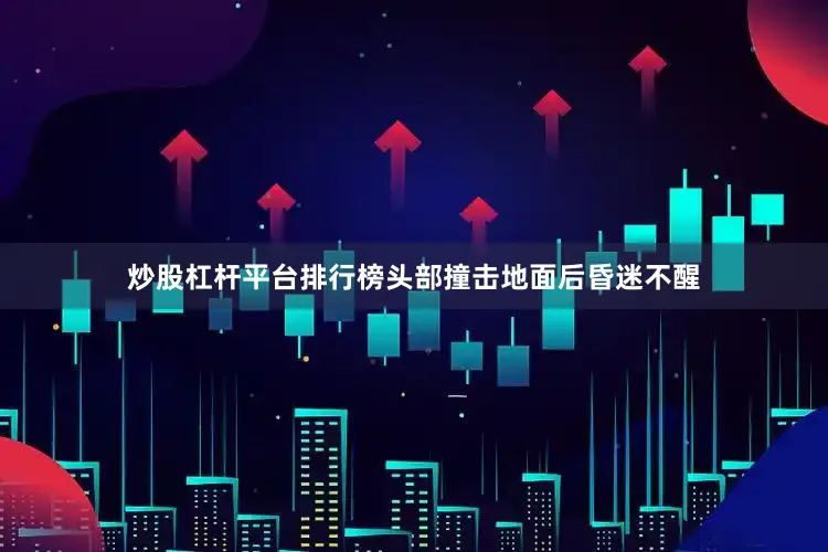 炒股杠杆平台排行榜头部撞击地面后昏迷不醒