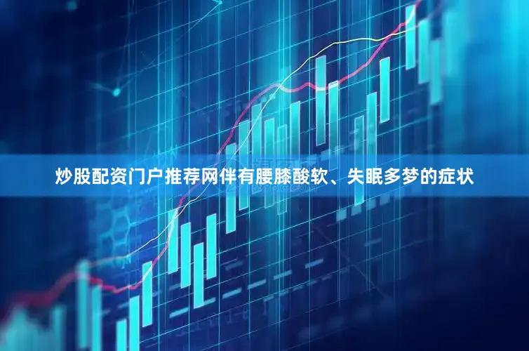 炒股配资门户推荐网伴有腰膝酸软、失眠多梦的症状
