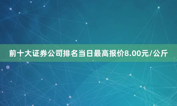 前十大证券公司排名当日最高报价8.00元/公斤
