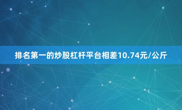 排名第一的炒股杠杆平台相差10.74元/公斤