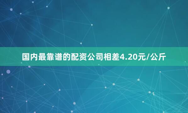 国内最靠谱的配资公司相差4.20元/公斤