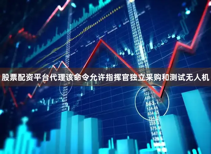 股票配资平台代理该命令允许指挥官独立采购和测试无人机