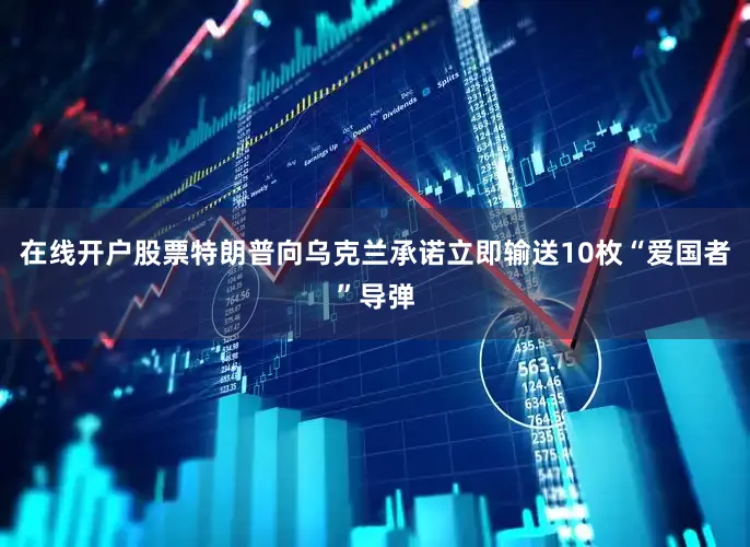 在线开户股票特朗普向乌克兰承诺立即输送10枚“爱国者”导弹