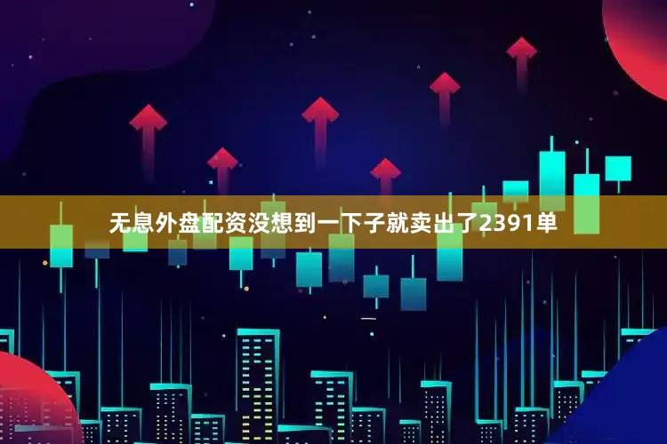无息外盘配资没想到一下子就卖出了2391单