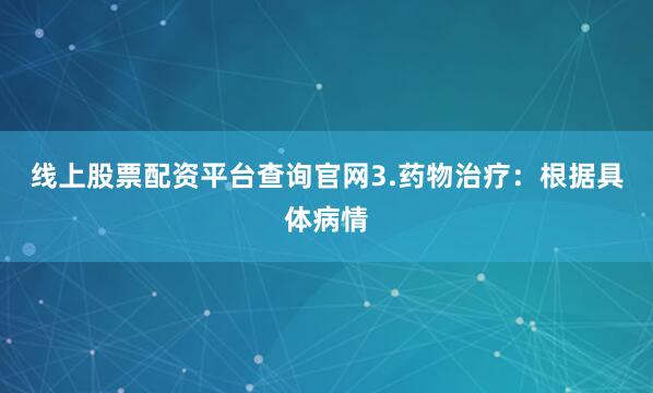 线上股票配资平台查询官网3.药物治疗：根据具体病情