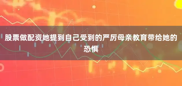 股票做配资她提到自己受到的严厉母亲教育带给她的恐惧