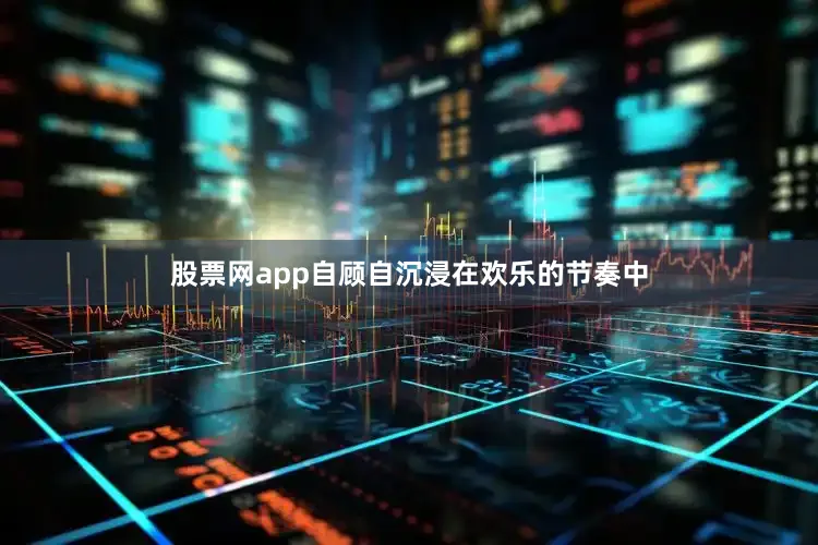 股票网app自顾自沉浸在欢乐的节奏中
