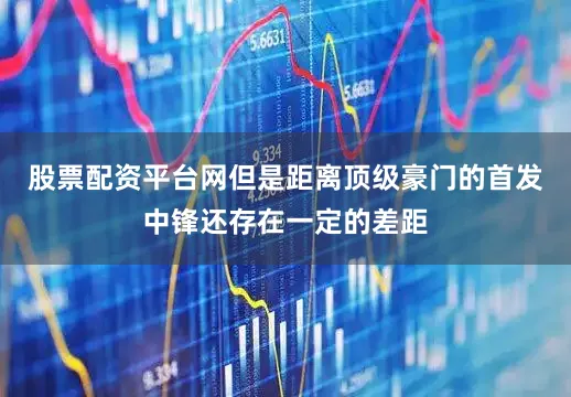 股票配资平台网但是距离顶级豪门的首发中锋还存在一定的差距