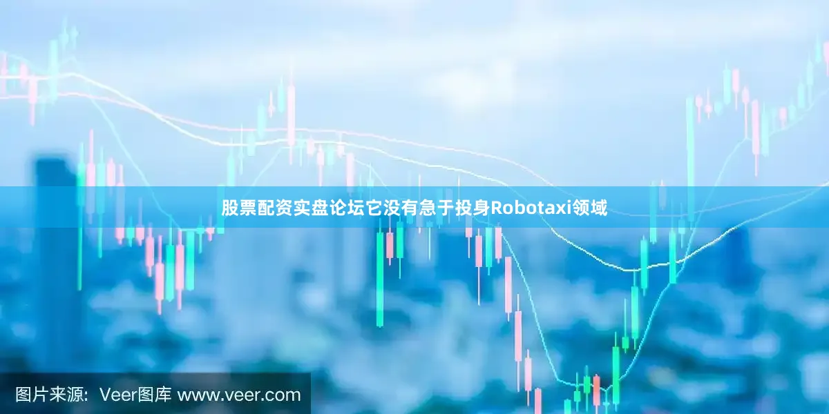 股票配资实盘论坛它没有急于投身Robotaxi领域