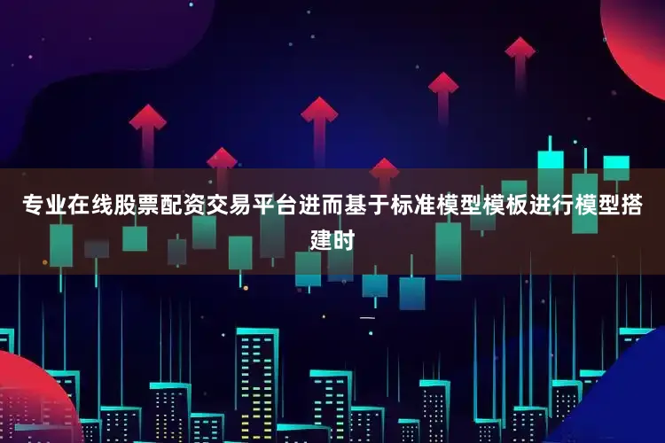 专业在线股票配资交易平台进而基于标准模型模板进行模型搭建时