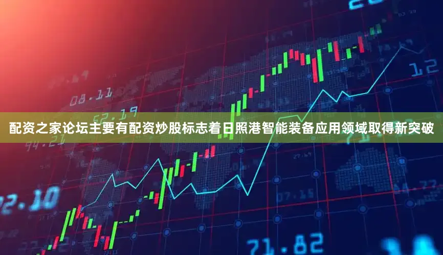 配资之家论坛主要有配资炒股标志着日照港智能装备应用领域取得新突破
