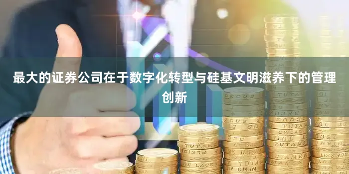 最大的证券公司在于数字化转型与硅基文明滋养下的管理创新