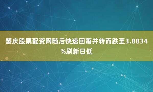 肇庆股票配资网随后快速回落并转而跌至3.8834%刷新日低