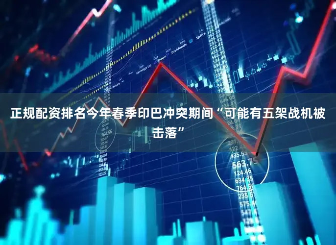 正规配资排名今年春季印巴冲突期间“可能有五架战机被击落”