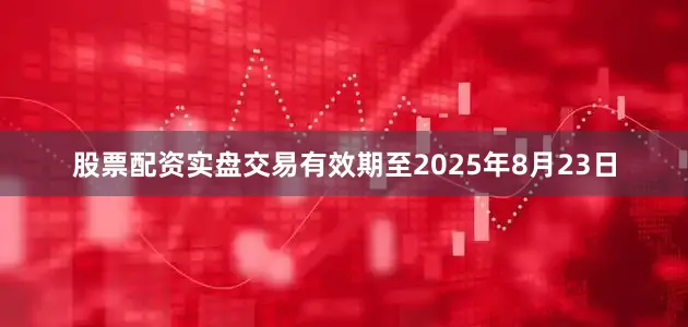 股票配资实盘交易有效期至2025年8月23日